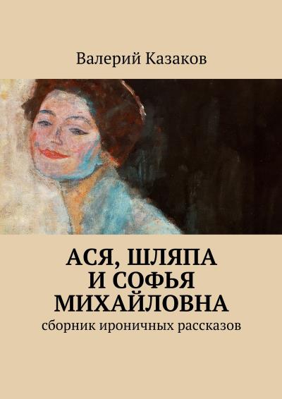 Книга Ася, шляпа и Софья Михайловна. Сборник ироничных рассказов (Валерий Николаевич Казаков)